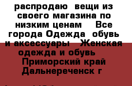 распродаю  вещи из своего магазина по низким ценам  - Все города Одежда, обувь и аксессуары » Женская одежда и обувь   . Приморский край,Дальнереченск г.